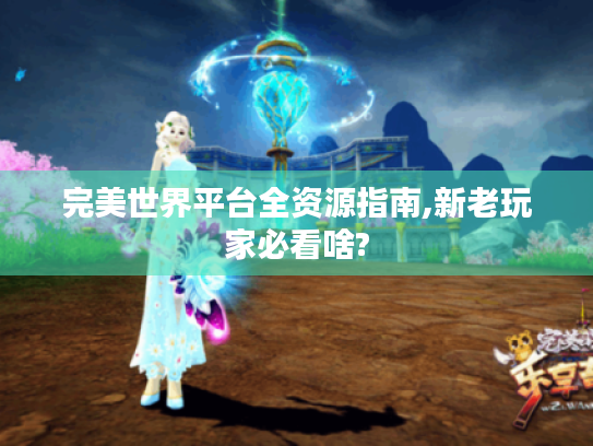 完美世界平台全资源指南,新老玩家必看啥?