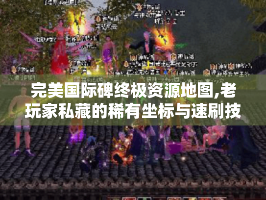 完美国际碑终极资源地图,老玩家私藏的稀有坐标与速刷技巧