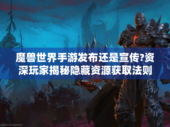 魔兽世界手游发布还是宣传?资深玩家揭秘隐藏资源获取法则