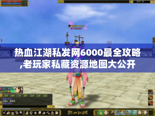 热血江湖私发网6000最全攻略,老玩家私藏资源地图大公开