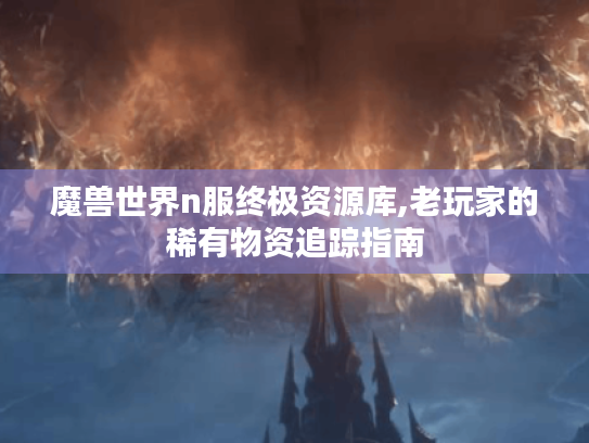 魔兽世界n服终极资源库,老玩家的稀有物资追踪指南