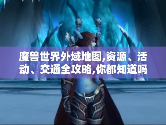 魔兽世界外域地图,资源、活动、交通全攻略,你都知道吗?