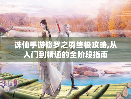 诛仙手游修罗之羽终极攻略,从入门到精通的全阶段指南