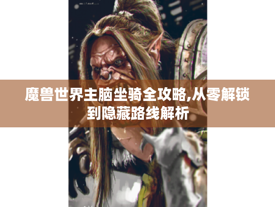 魔兽世界主脑坐骑全攻略,从零解锁到隐藏路线解析