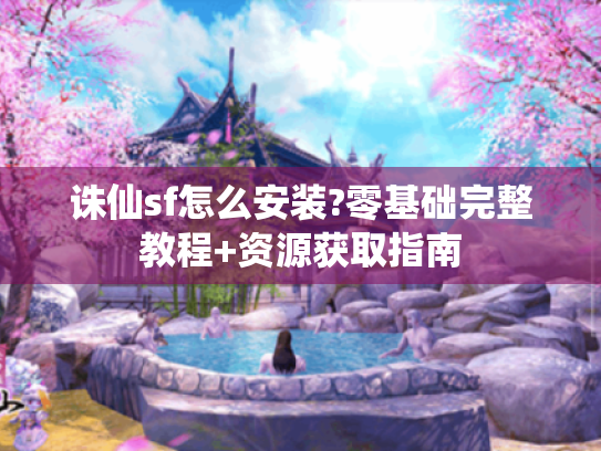 诛仙sf怎么安装?零基础完整教程+资源获取指南 诛仙sf怎么安装?零基础完整教程+资源获取指南