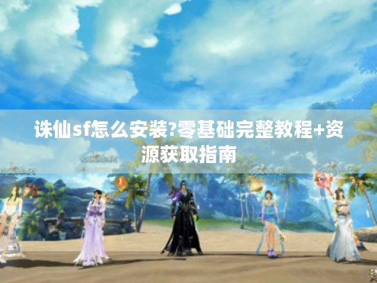 诛仙sf怎么安装?零基础完整教程+资源获取指南 诛仙sf怎么安装?零基础完整教程+资源获取指南