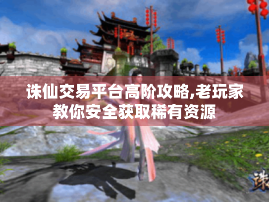 诛仙交易平台高阶攻略,老玩家教你安全获取稀有资源