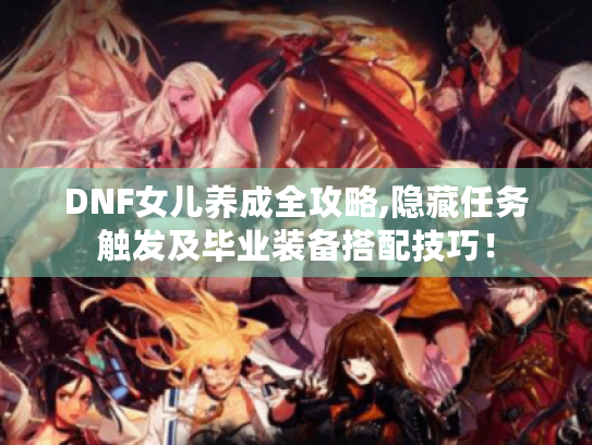DNF女儿养成全攻略,隐藏任务触发及毕业装备搭配技巧！