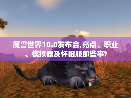 魔兽世界10.0发布会,亮点、职业、模拟器及怀旧服那些事?