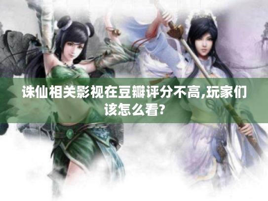 诛仙相关影视在豆瓣评分不高,玩家们该怎么看? 诛仙相关影视在豆瓣评分不高,玩家们该怎么看?