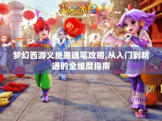 梦幻西游义绝墨魂笔攻略,从入门到精通的全维度指南