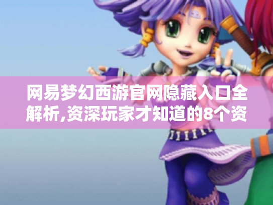 网易梦幻西游官网隐藏入口全解析,资深玩家才知道的8个资源库