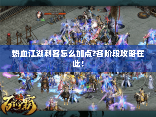 热血江湖刺客怎么加点?各阶段攻略在此！