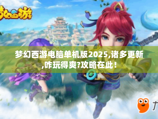 梦幻西游电脑单机版2025,诸多更新,咋玩得爽?攻略在此！