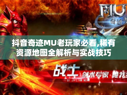 抖音奇迹MU老玩家必看,稀有资源地图全解析与实战技巧