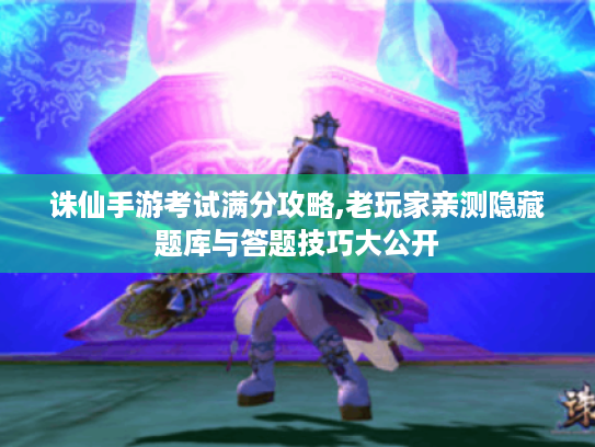 诛仙手游考试满分攻略,老玩家亲测隐藏题库与答题技巧大公开 诛仙手游考试满分攻略,老玩家亲测隐藏题库与答题技巧大公开