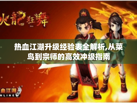 热血江湖升级经验表全解析,从菜鸟到宗师的高效冲级指南 热血江湖升级经验表全解析,从菜鸟到宗师的高效冲级指南