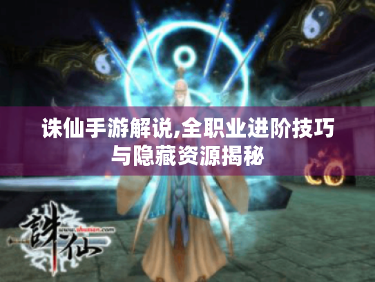 诛仙手游解说,全职业进阶技巧与隐藏资源揭秘