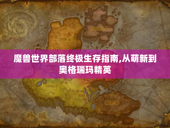 魔兽世界部落终极生存指南,从萌新到奥格瑞玛精英