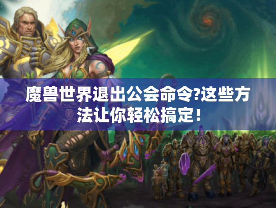 魔兽世界退出公会命令?这些方法让你轻松搞定! 魔兽世界退出公会命令?这些方法让你轻松搞定!