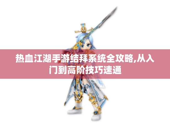 热血江湖手游结拜系统全攻略,从入门到高阶技巧速通