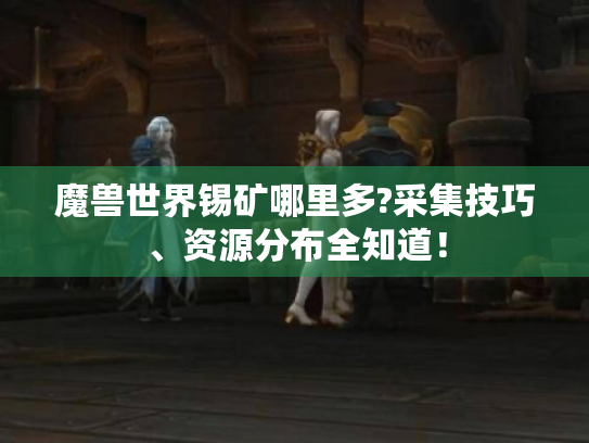 魔兽世界锡矿哪里多?采集技巧、资源分布全知道！