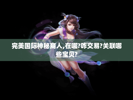 完美国际神秘商人,在哪?咋交易?关联哪些宝贝?