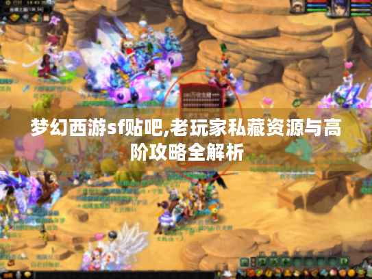 梦幻西游sf贴吧,老玩家私藏资源与高阶攻略全解析