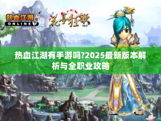 热血江湖有手游吗?2025最新版本解析与全职业攻略