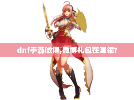 dnf手游微博,微博礼包在哪领? dnf手游微博,微博礼包在哪领?