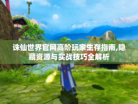 诛仙世界官网高阶玩家生存指南,隐藏资源与实战技巧全解析 诛仙世界官网高阶玩家生存指南,隐藏资源与实战技巧全解析