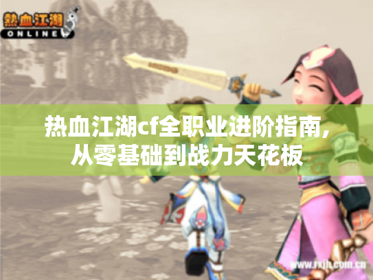热血江湖cf全职业进阶指南,从零基础到战力天花板