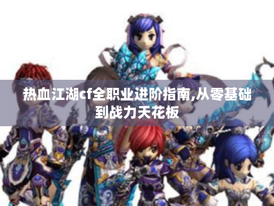 热血江湖cf全职业进阶指南,从零基础到战力天花板