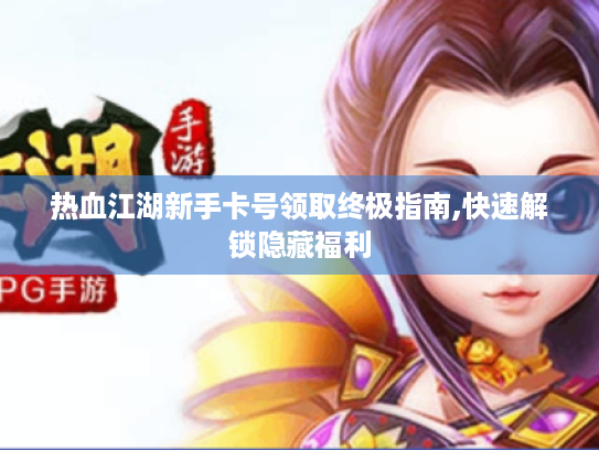 热血江湖新手卡号领取终极指南,快速解锁隐藏福利 热血江湖新手卡号领取终极指南,快速解锁隐藏福利
