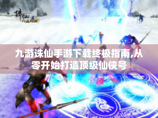 九游诛仙手游下载终极指南,从零开始打造顶级仙侠号