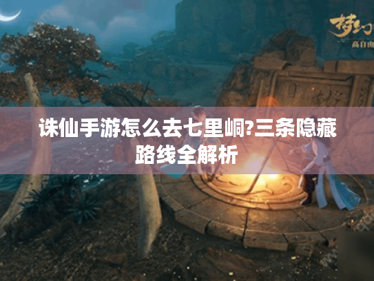 诛仙手游怎么去七里峒?三条隐藏路线全解析