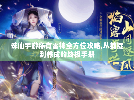 诛仙手游稀有雷神全方位攻略,从捕捉到养成的终极手册