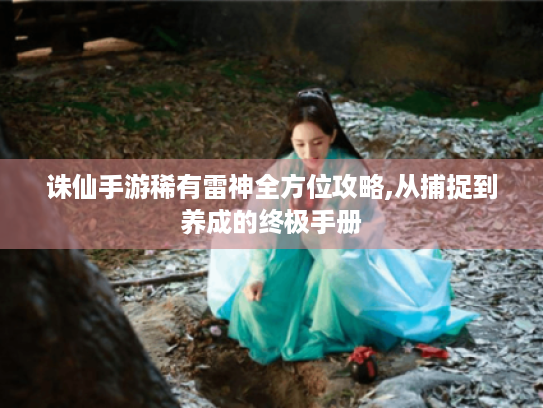 诛仙手游稀有雷神全方位攻略,从捕捉到养成的终极手册