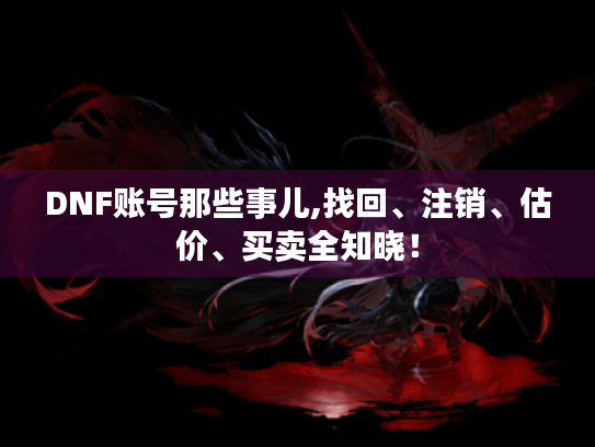DNF账号那些事儿,找回、注销、估价、买卖全知晓！