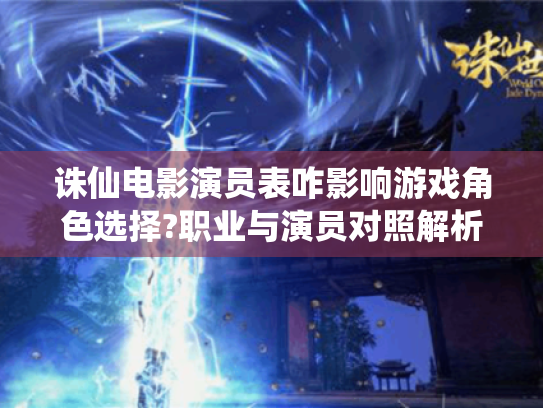 诛仙电影演员表咋影响游戏角色选择?职业与演员对照解析！