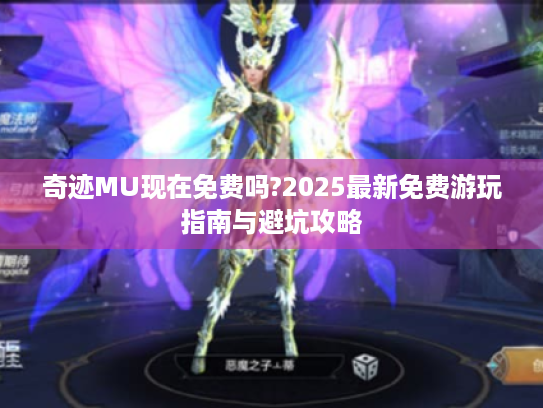 奇迹MU现在免费吗?2025最新免费游玩指南与避坑攻略