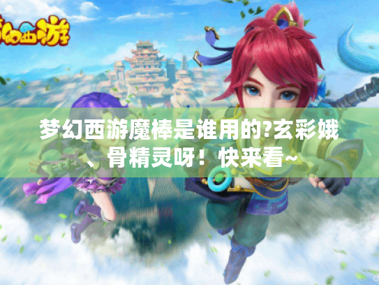 梦幻西游魔棒是谁用的?玄彩娥、骨精灵呀！快来看~