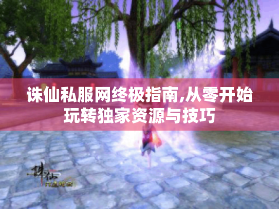 诛仙私服网终极指南,从零开始玩转独家资源与技巧 诛仙私服网终极指南,从零开始玩转独家资源与技巧