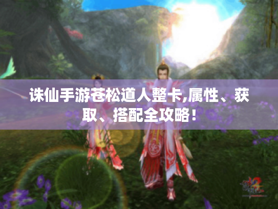 诛仙手游苍松道人整卡,属性、获取、搭配全攻略！
