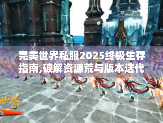 完美世界私服2025终极生存指南,破解资源荒与版本迭代困局