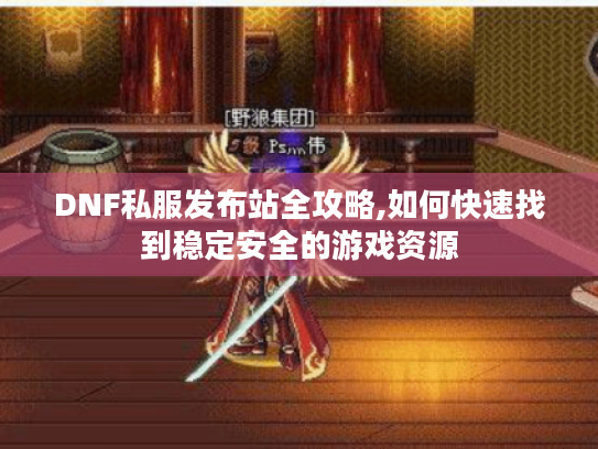 DNF私服发布站全攻略,如何快速找到稳定安全的游戏资源 DNF私服发布站全攻略,如何快速找到稳定安全的游戏资源