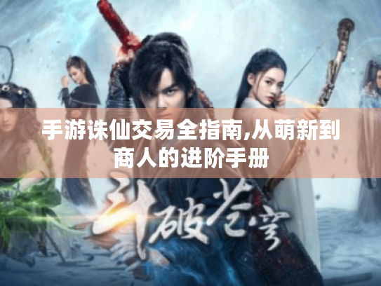 手游诛仙交易全指南,从萌新到商人的进阶手册