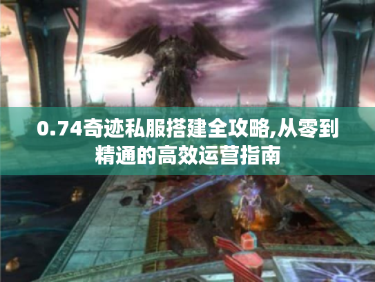 0.74奇迹私服搭建全攻略,从零到精通的高效运营指南 0.74奇迹私服搭建全攻略,从零到精通的高效运营指南