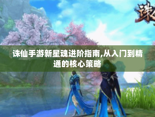诛仙手游新星魂进阶指南,从入门到精通的核心策略