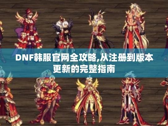 DNF韩服官网全攻略,从注册到版本更新的完整指南 DNF韩服官网全攻略,从注册到版本更新的完整指南